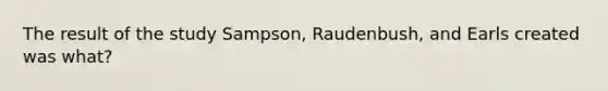 The result of the study Sampson, Raudenbush, and Earls created was what?