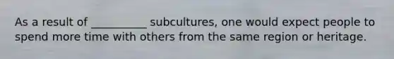 As a result of __________ subcultures, one would expect people to spend more time with others from the same region or heritage.