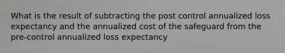 What is the result of subtracting the post control annualized loss expectancy and the annualized cost of the safeguard from the pre-control annualized loss expectancy