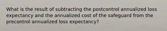 What is the result of subtracting the postcontrol annualized loss expectancy and the annualized cost of the safeguard from the precontrol annualized loss expectancy?