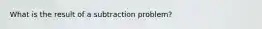 What is the result of a subtraction problem?