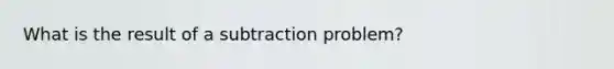 What is the result of a subtraction problem?