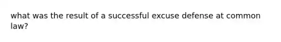 what was the result of a successful excuse defense at common law?