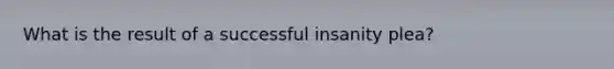 What is the result of a successful insanity plea?