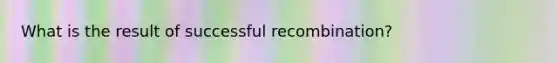 What is the result of successful recombination?