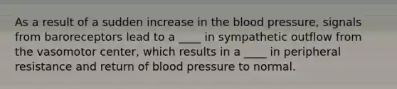 As a result of a sudden increase in the blood pressure, signals from baroreceptors lead to a ____ in sympathetic outflow from the vasomotor center, which results in a ____ in peripheral resistance and return of blood pressure to normal.