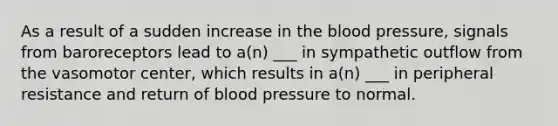 As a result of a sudden increase in the blood pressure, signals from baroreceptors lead to a(n) ___ in sympathetic outflow from the vasomotor center, which results in a(n) ___ in peripheral resistance and return of blood pressure to normal.