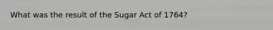 What was the result of the Sugar Act of 1764?