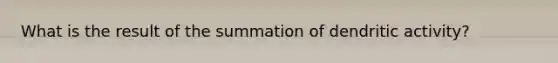 What is the result of the summation of dendritic activity?