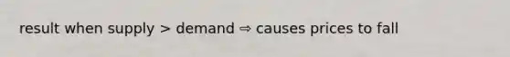 result when supply > demand ⇨ causes prices to fall