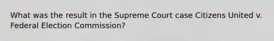 What was the result in the Supreme Court case Citizens United v. Federal Election Commission?