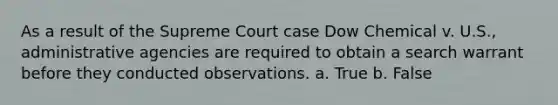 As a result of the Supreme Court case Dow Chemical v. U.S., administrative agencies are required to obtain a search warrant before they conducted observations. a. True b. False