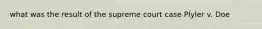 what was the result of the supreme court case Plyler v. Doe