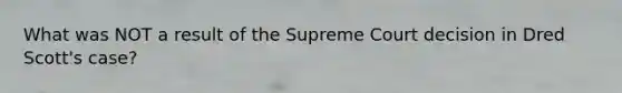 What was NOT a result of the Supreme Court decision in Dred Scott's case?