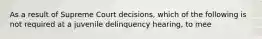 As a result of Supreme Court decisions, which of the following is not required at a juvenile delinquency hearing, to mee