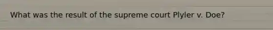 What was the result of the supreme court Plyler v. Doe?