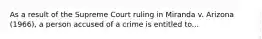 As a result of the Supreme Court ruling in Miranda v. Arizona (1966), a person accused of a crime is entitled to...