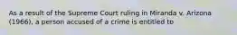 As a result of the Supreme Court ruling in Miranda v. Arizona (1966), a person accused of a crime is entitled to