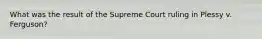 What was the result of the Supreme Court ruling in Plessy v. Ferguson?