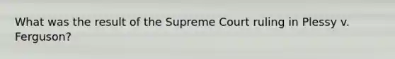 What was the result of the Supreme Court ruling in Plessy v. Ferguson?