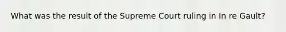 What was the result of the Supreme Court ruling in In re Gault?