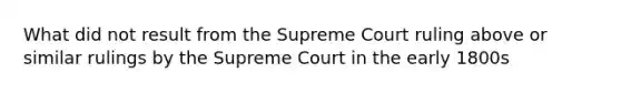 What did not result from the Supreme Court ruling above or similar rulings by the Supreme Court in the early 1800s