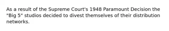 As a result of the Supreme Court's 1948 Paramount Decision the "Big 5" studios decided to divest themselves of their distribution networks.