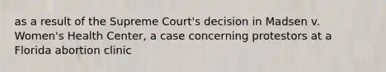 as a result of the Supreme Court's decision in Madsen v. Women's Health Center, a case concerning protestors at a Florida abortion clinic