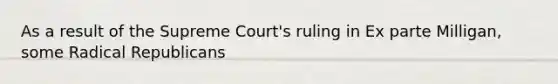 As a result of the Supreme Court's ruling in Ex parte Milligan, some Radical Republicans