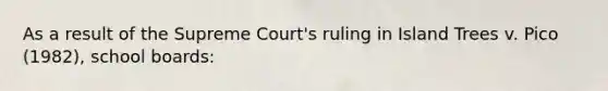 As a result of the Supreme Court's ruling in Island Trees v. Pico (1982), school boards: