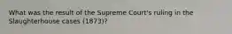 What was the result of the Supreme Court's ruling in the Slaughterhouse cases (1873)?