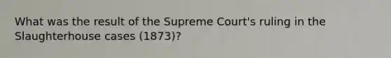 What was the result of the Supreme Court's ruling in the Slaughterhouse cases (1873)?