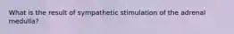 What is the result of sympathetic stimulation of the adrenal medulla?