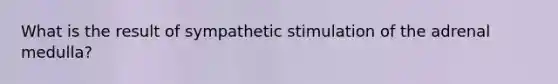 What is the result of sympathetic stimulation of the adrenal medulla?