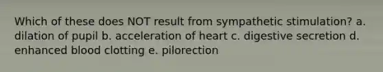 Which of these does NOT result from sympathetic stimulation? a. dilation of pupil b. acceleration of heart c. digestive secretion d. enhanced blood clotting e. pilorection