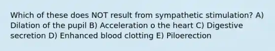 Which of these does NOT result from sympathetic stimulation? A) Dilation of the pupil B) Acceleration o the heart C) Digestive secretion D) Enhanced blood clotting E) Piloerection