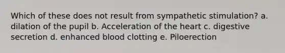 Which of these does not result from sympathetic stimulation? a. dilation of the pupil b. Acceleration of the heart c. digestive secretion d. enhanced blood clotting e. Piloerection