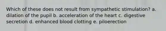 Which of these does not result from sympathetic stimulation? a. dilation of the pupil b. acceleration of the heart c. digestive secretion d. enhanced blood clotting e. piloerection