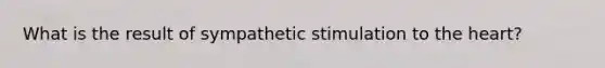 What is the result of sympathetic stimulation to the heart?