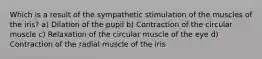 Which is a result of the sympathetic stimulation of the muscles of the iris? a) Dilation of the pupil b) Contraction of the circular muscle c) Relaxation of the circular muscle of the eye d) Contraction of the radial muscle of the iris