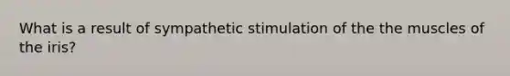 What is a result of sympathetic stimulation of the the muscles of the iris?