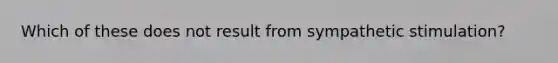 Which of these does not result from sympathetic stimulation?