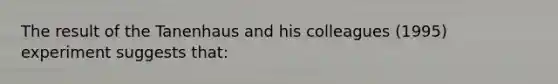 The result of the Tanenhaus and his colleagues (1995) experiment suggests that: