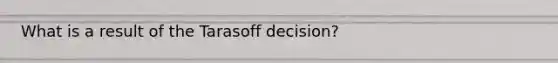 What is a result of the Tarasoff decision?