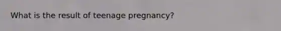 What is the result of teenage pregnancy?