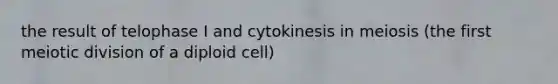 the result of telophase I and cytokinesis in meiosis (the first meiotic division of a diploid cell)