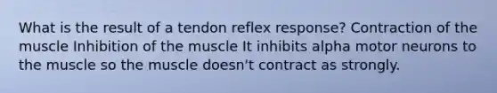 What is the result of a tendon reflex response? Contraction of the muscle Inhibition of the muscle It inhibits alpha motor neurons to the muscle so the muscle doesn't contract as strongly.