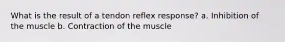 What is the result of a tendon reflex response? a. Inhibition of the muscle b. Contraction of the muscle