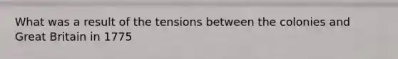 What was a result of the tensions between the colonies and Great Britain in 1775