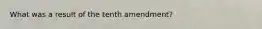 What was a result of the tenth amendment?